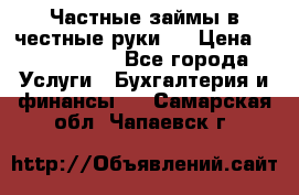 Частные займы в честные руки!  › Цена ­ 2 000 000 - Все города Услуги » Бухгалтерия и финансы   . Самарская обл.,Чапаевск г.